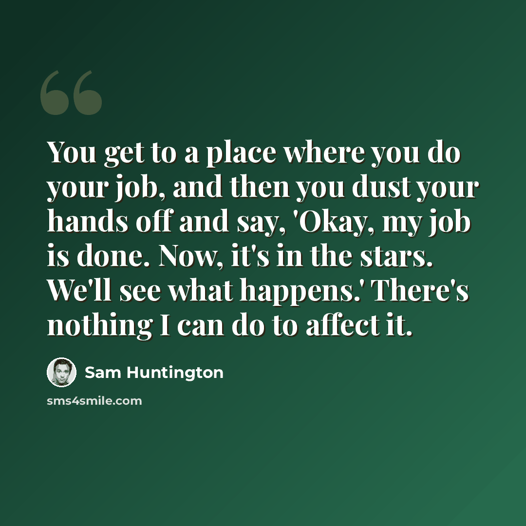 “You get to a place where you do your job, and then you dust your hands off and say, 'Okay, my job is done. Now, it's in the stars. We'll see what happens.' There's nothing I can do to affect it.” quote by Sam Huntington