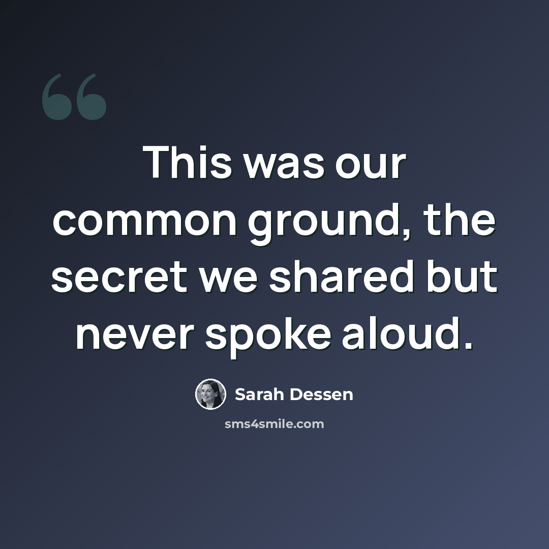 “This was our common ground, the secret we shared but never spoke aloud.” quote by Sarah Dessen