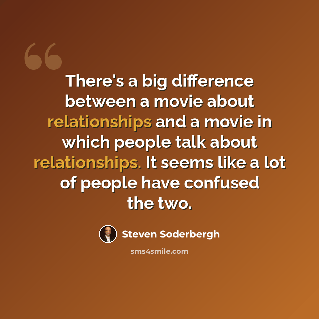 “There's a big difference between a movie about relationships and a movie in which people talk about relationships. It seems like a lot of people have confused the two.” quote by Steven Soderbergh
