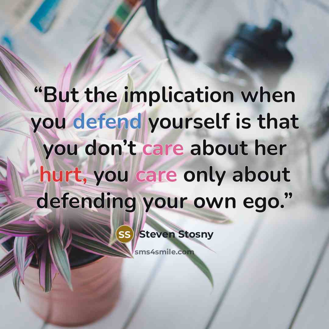 “But the implication when you defend yourself is that you don’t care about her hurt, you care only about defending your own ego.” quote by Steven Stosny