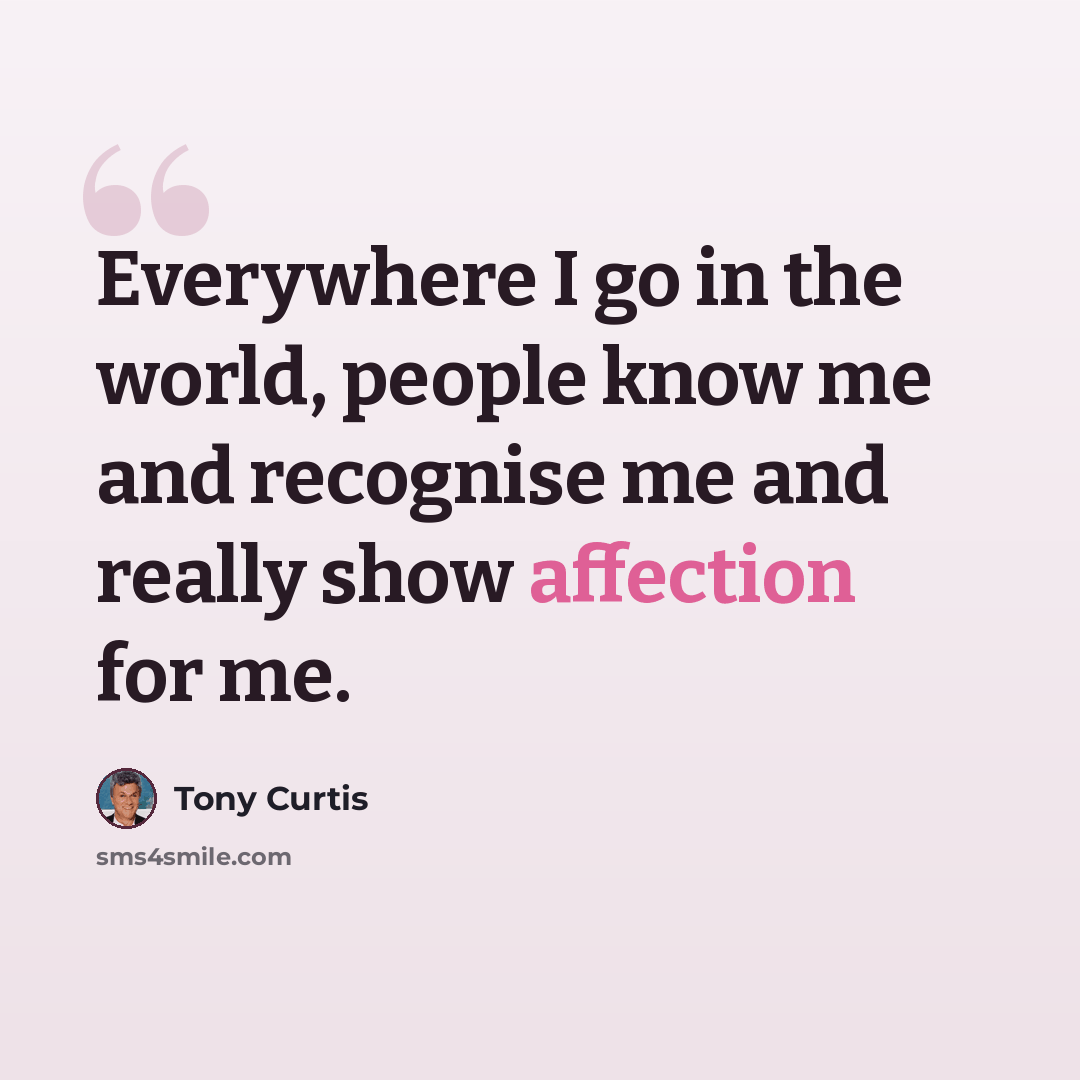 “Everywhere I go in the world, people know me and recognise me and really show affection for me.” quote by Tony Curtis