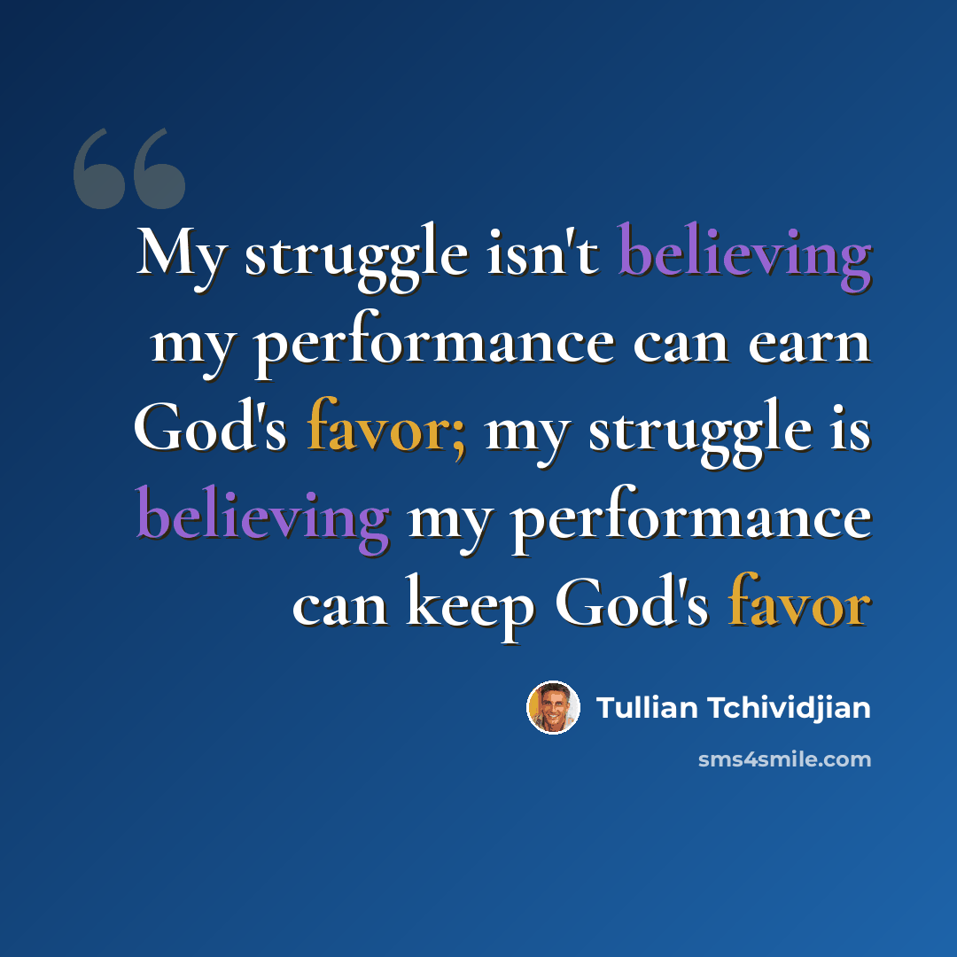“My struggle isn't believing my performance can earn God's favor; my struggle is believing my performance can keep God's favor” quote by Tullian Tchividjian