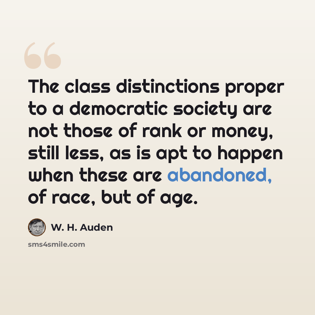 “The class distinctions proper to a democratic society are not those of rank or money, still less, as is apt to happen when these are abandoned, of race, but of age.” quote by W. H. Auden