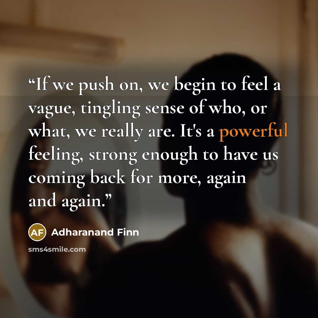 “If we push on, we begin to feel a vague, tingling sense of who, or what, we really are. It's a powerful feeling, strong enough to have us coming back for more, again and again.” quote by Adharanand Finn