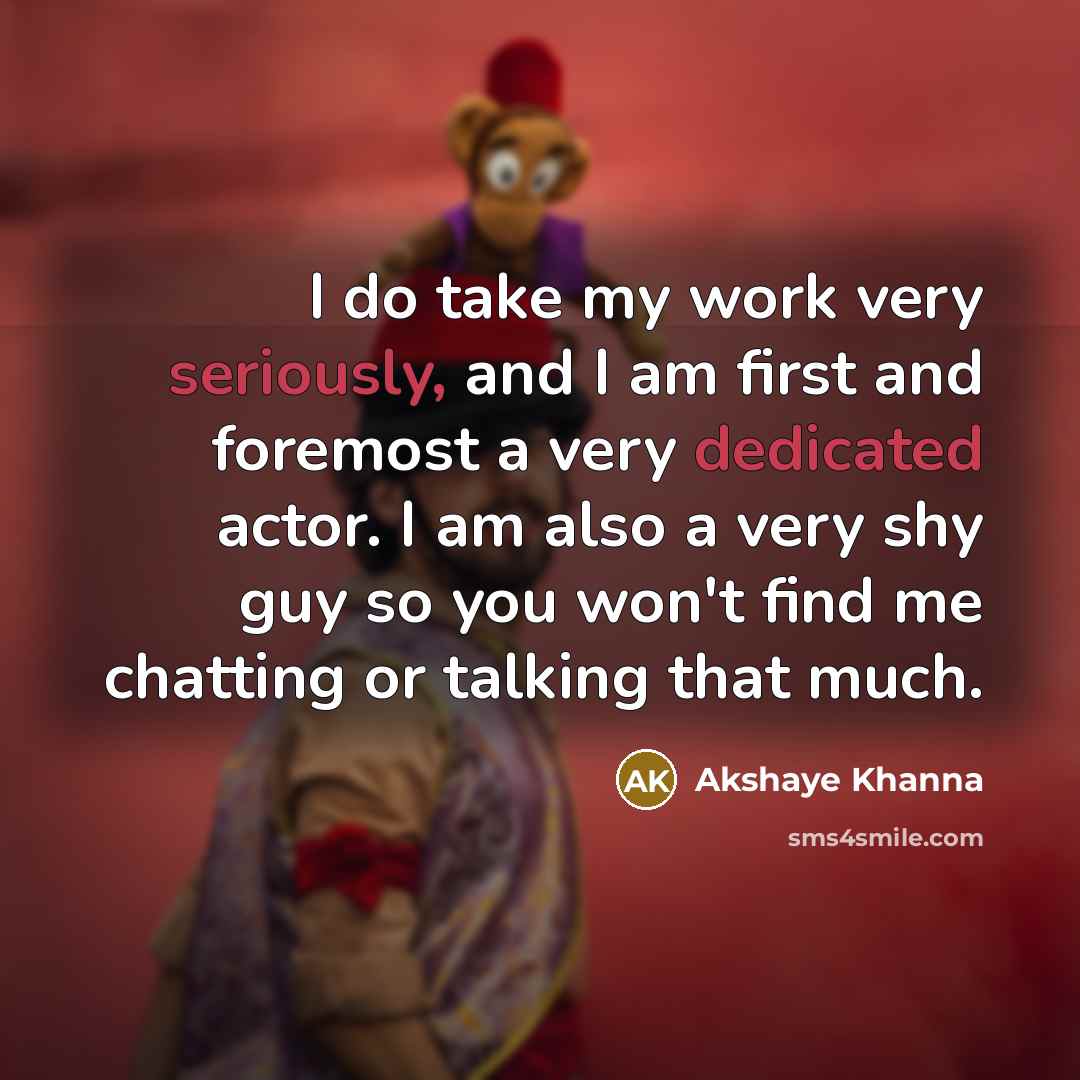 “I do take my work very seriously, and I am first and foremost a very dedicated actor. I am also a very shy guy so you won't find me chatting or talking that much.” quote by Akshaye Khanna