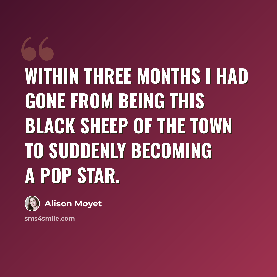“Within three months I had gone from being this black sheep of the town to suddenly becoming a pop star.” quote by Alison Moyet