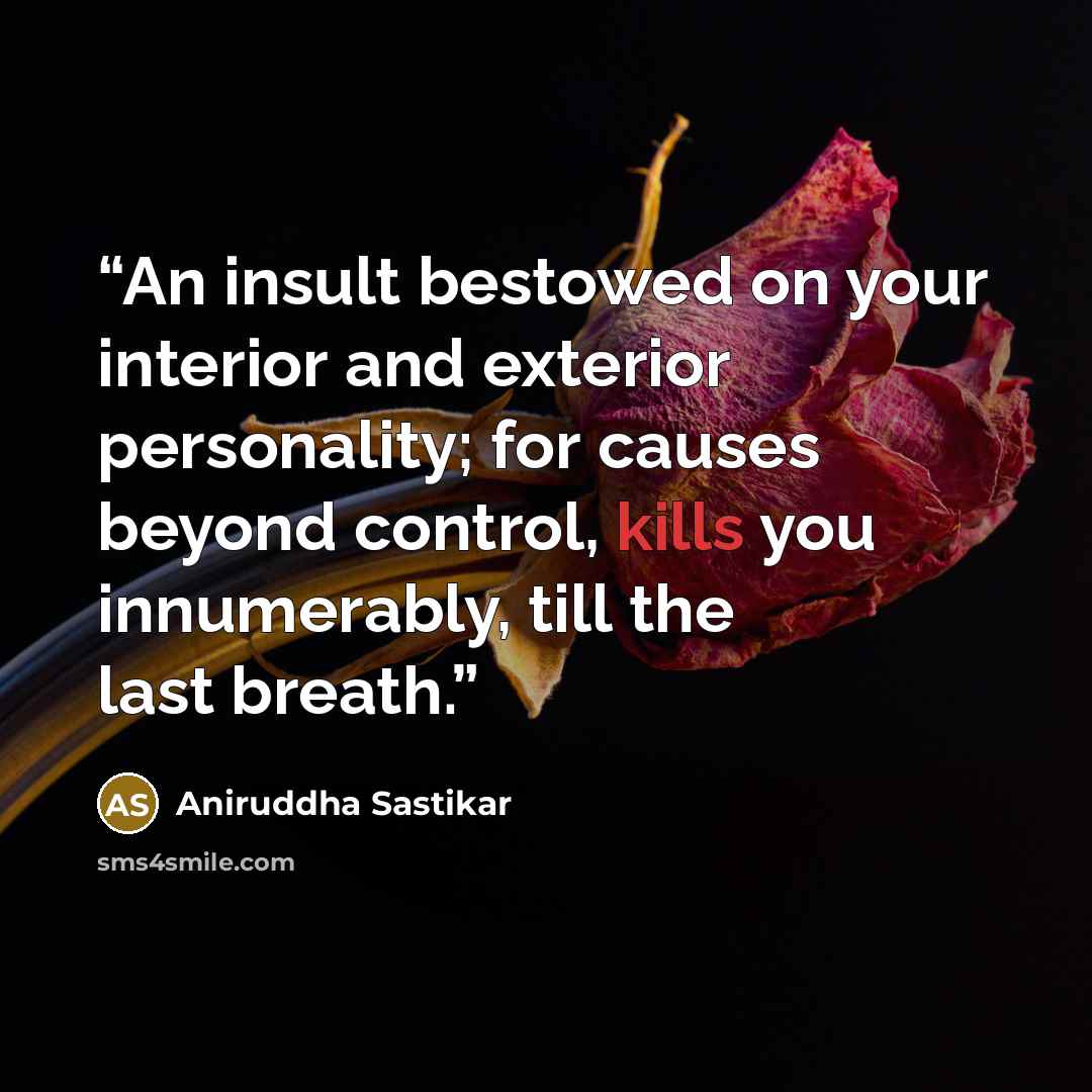 “An insult bestowed on your interior and exterior personality; for causes beyond control, kills you innumerably, till the last breath.” quote by Aniruddha Sastikar
