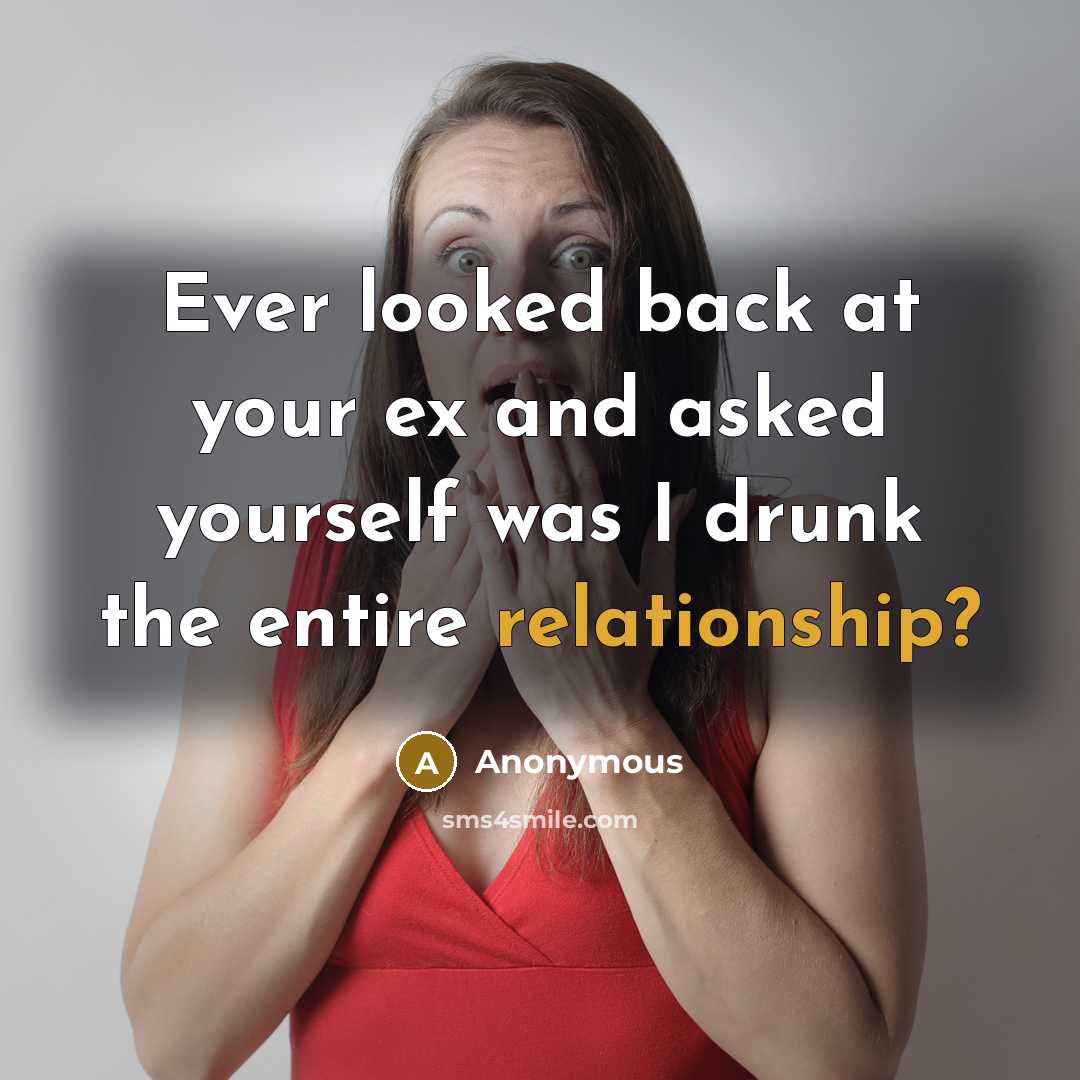 “Ever looked back at your ex and asked yourself was I drunk the entire relationship?” quote by Anonymous