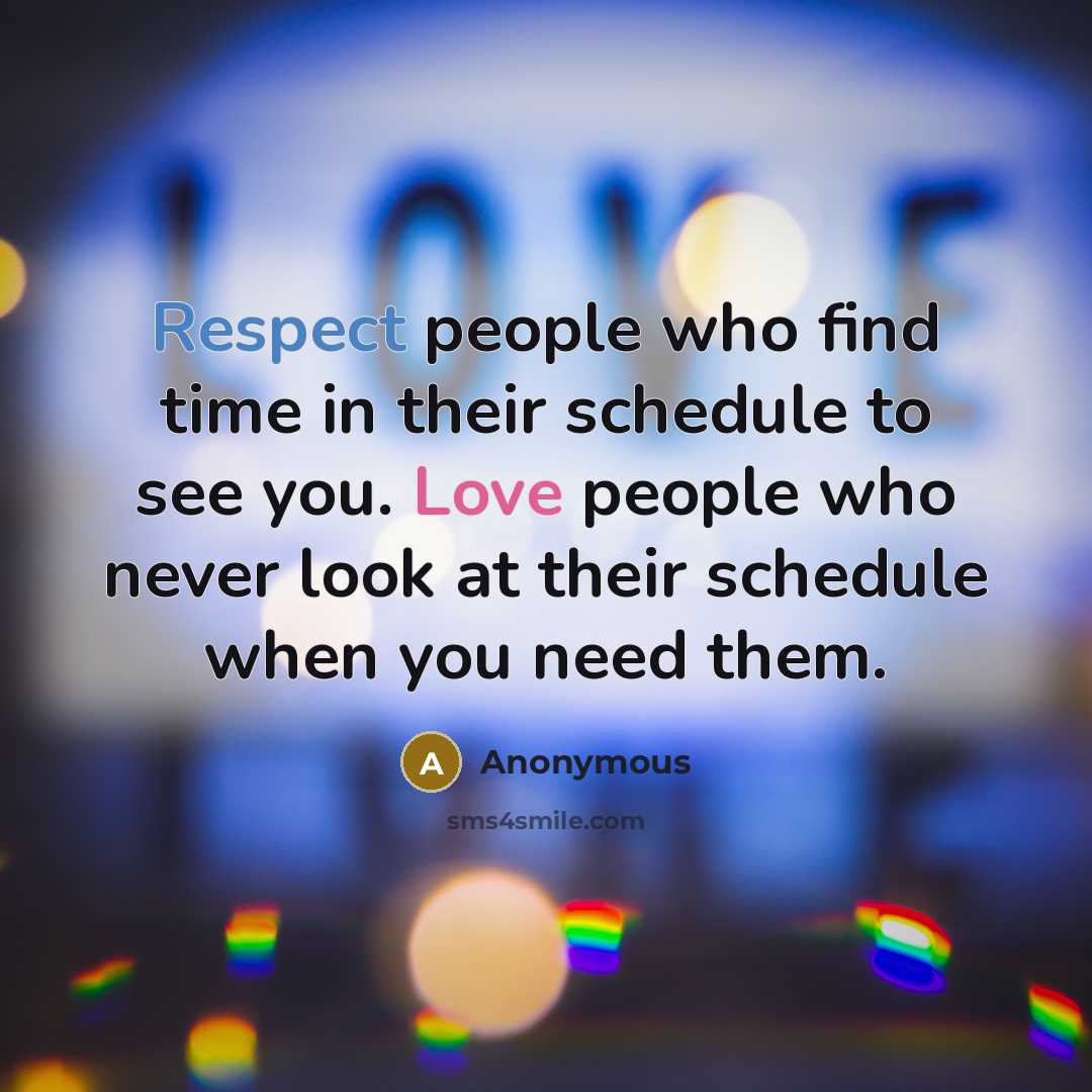 “Respect people who find time in their schedule to see you. Love people who never look at their schedule when you need them.” quote by Anonymous