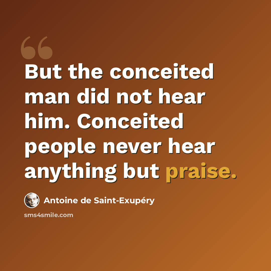 “But the conceited man did not hear him. Conceited people never hear anything but praise.” quote by Antoine de Saint-Exupery