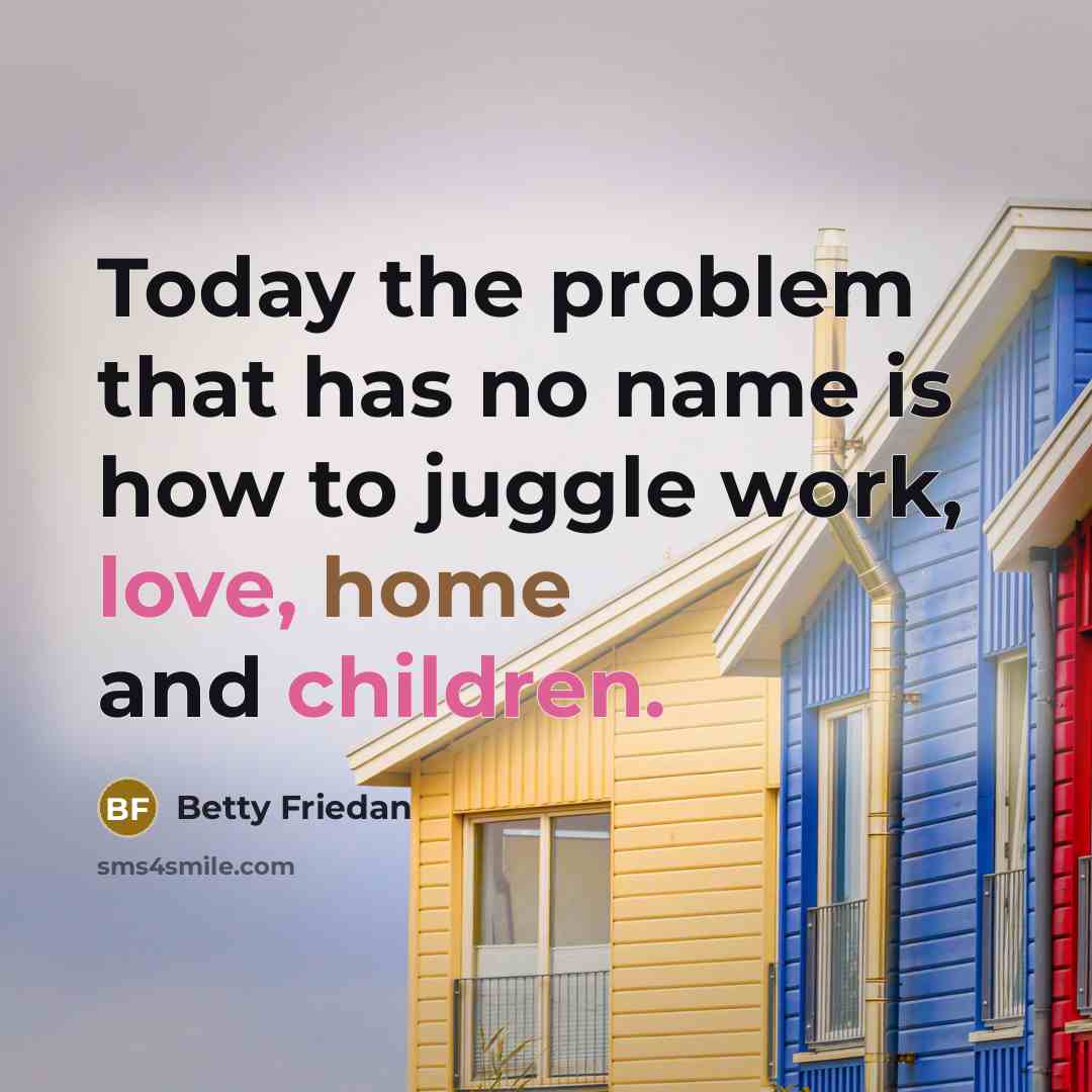 “Today the problem that has no name is how to juggle work, love, home and children.” quote by Betty Friedan