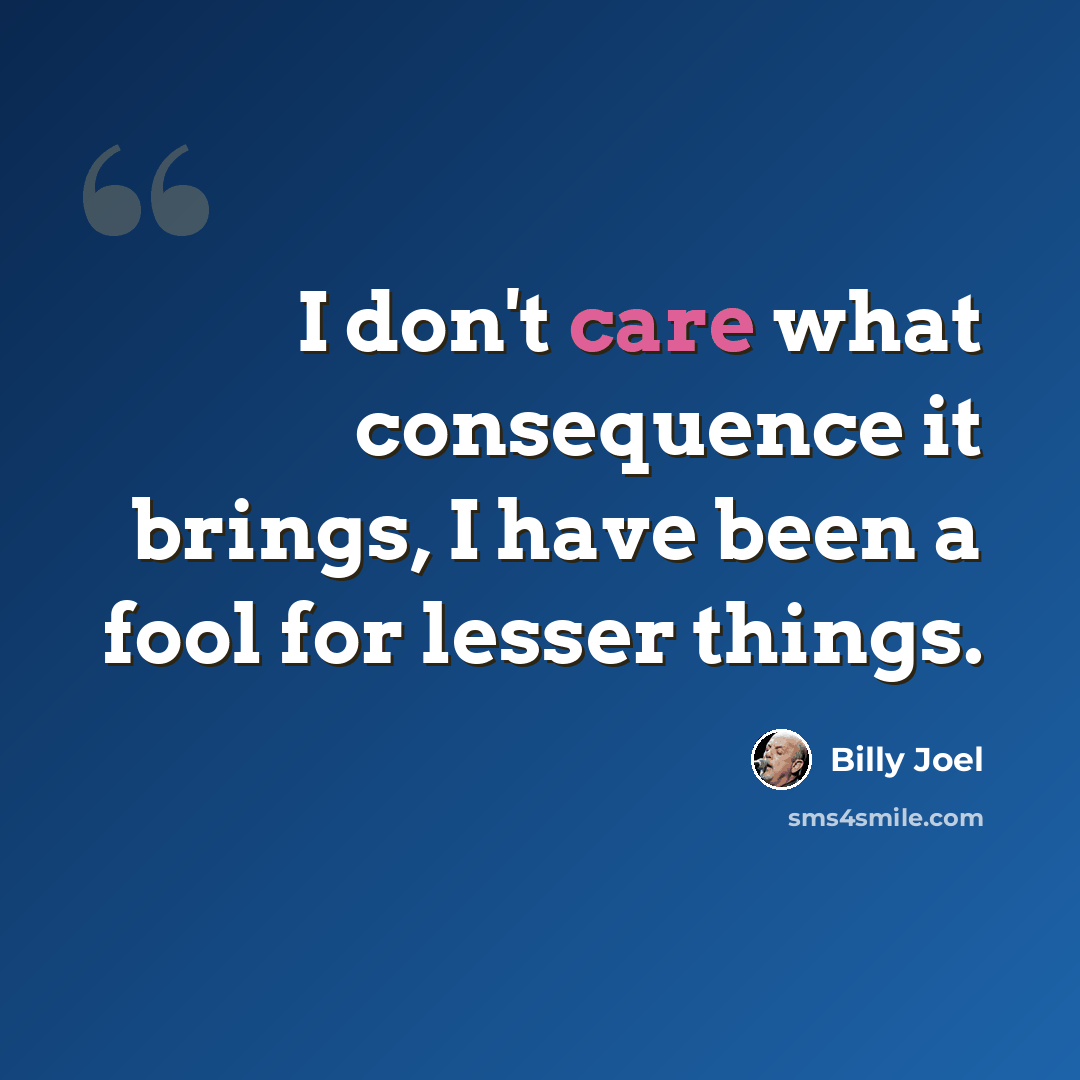 “I don't care what consequence it brings, I have been a fool for lesser things.” quote by Billy Joel