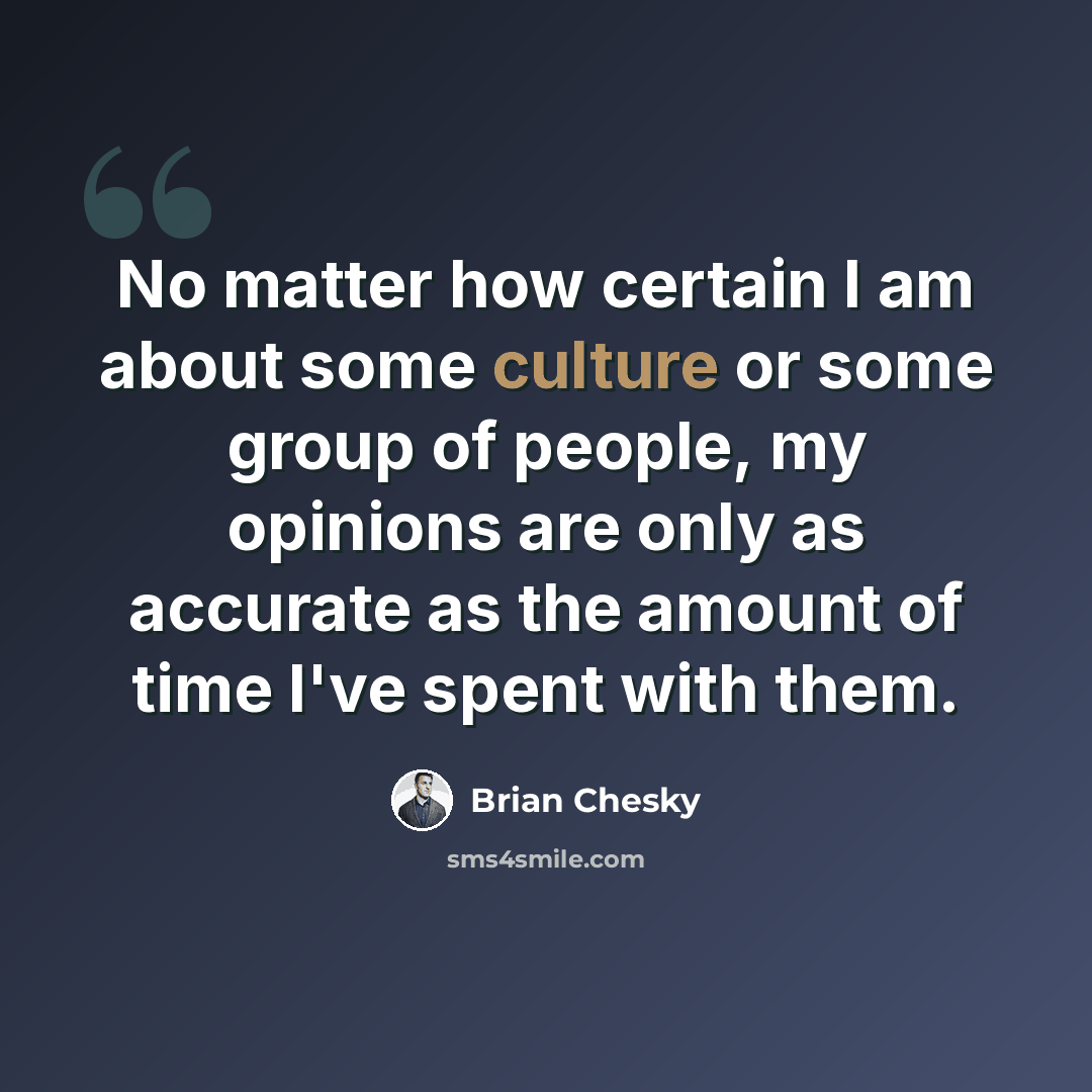 “No matter how certain I am about some culture or some group of people, my opinions are only as accurate as the amount of time I've spent with them.” quote by Brian Chesky