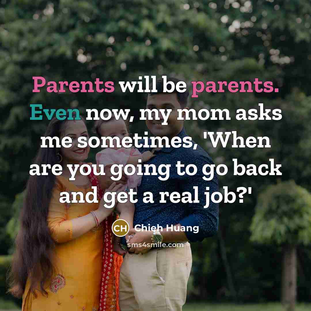 “Parents will be parents. Even now, my mom asks me sometimes, 'When are you going to go back and get a real job?'” quote by Chieh Huang