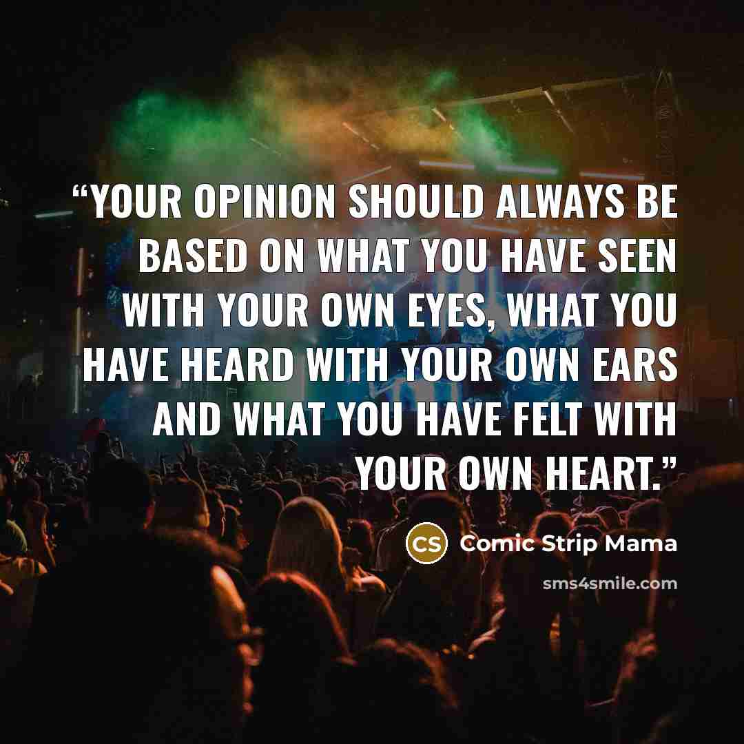 “Your opinion should always be based on what you have seen with your own eyes, what you have heard with your own ears and what you have felt with your own heart.” quote by Comic Strip Mama