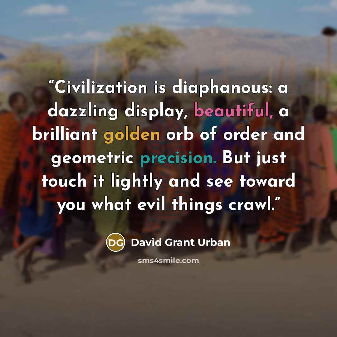 “Civilization is diaphanous: a dazzling display, beautiful, a brilliant golden orb of order and geometric precision. But just touch it lightly and see toward you what evil things crawl.” quote by David Grant Urban