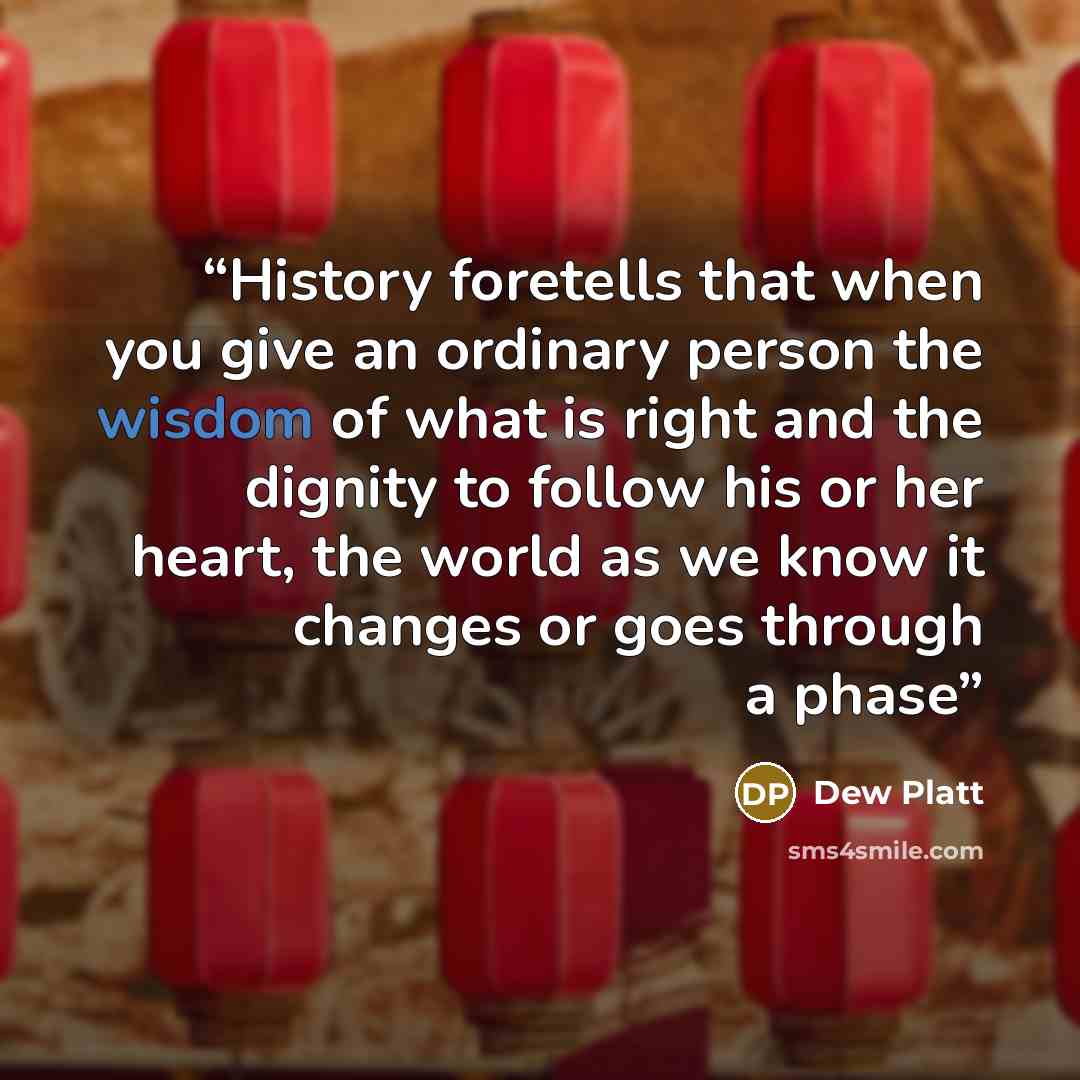 “History foretells that when you give an ordinary person the wisdom of what is right and the dignity to follow his or her heart, the world as we know it changes or goes through a phase” quote by Dew Platt