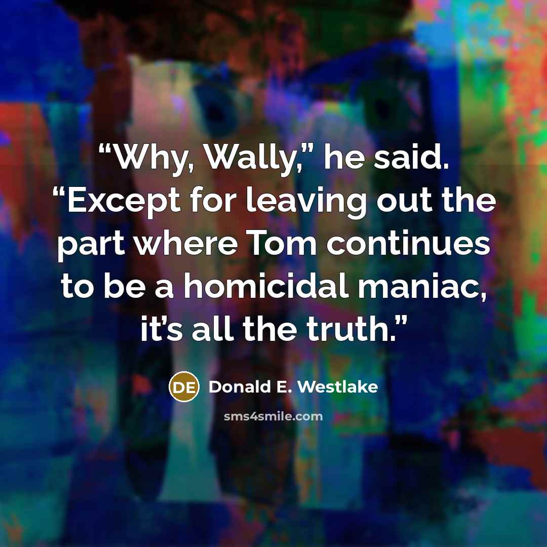 “Why, Wally,” he said. “Except for leaving out the part where Tom continues to be a homicidal maniac, it’s all the truth.” quote by Donald E. Westlake