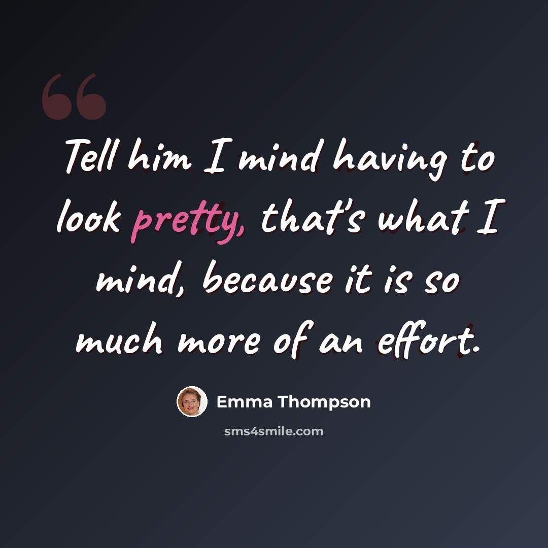 “Tell him I mind having to look pretty, that's what I mind, because it is so much more of an effort.” quote by Emma Thompson