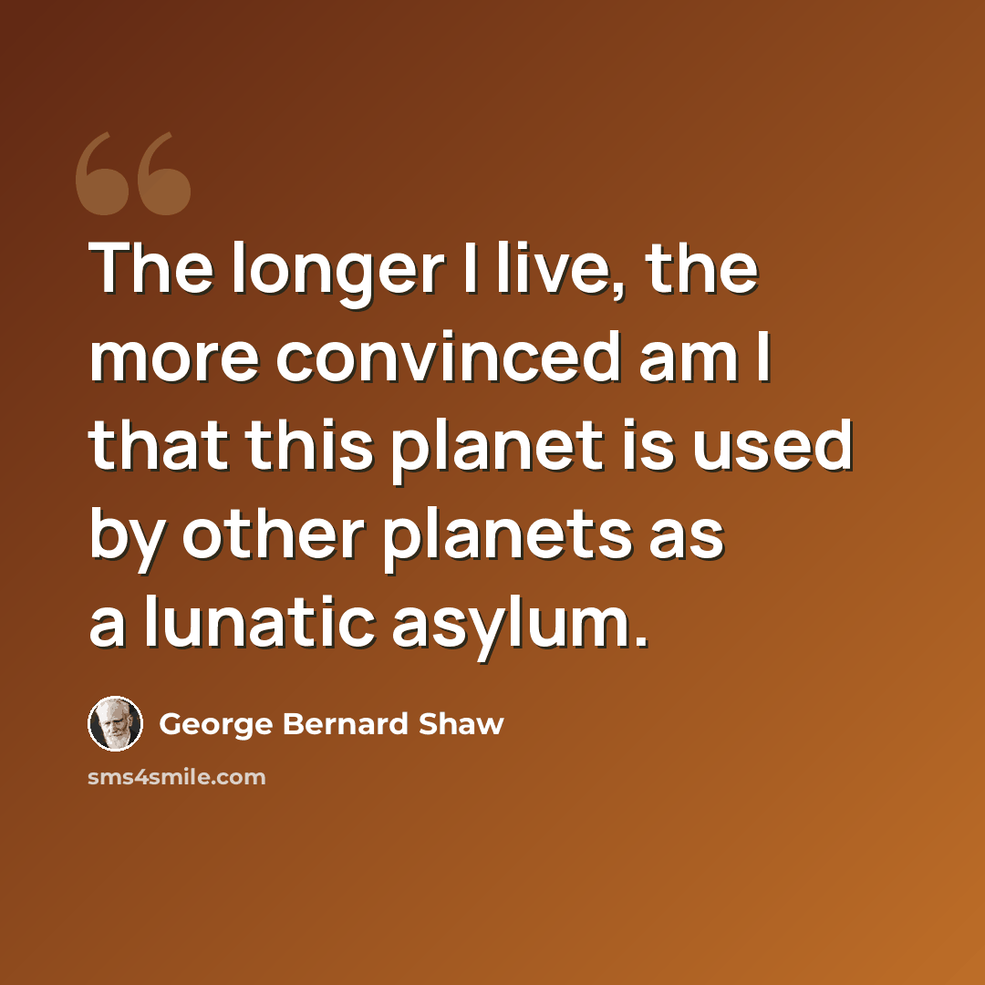 “The longer I live, the more convinced am I that this planet is used by other planets as a lunatic asylum.” quote by George Bernard Shaw
