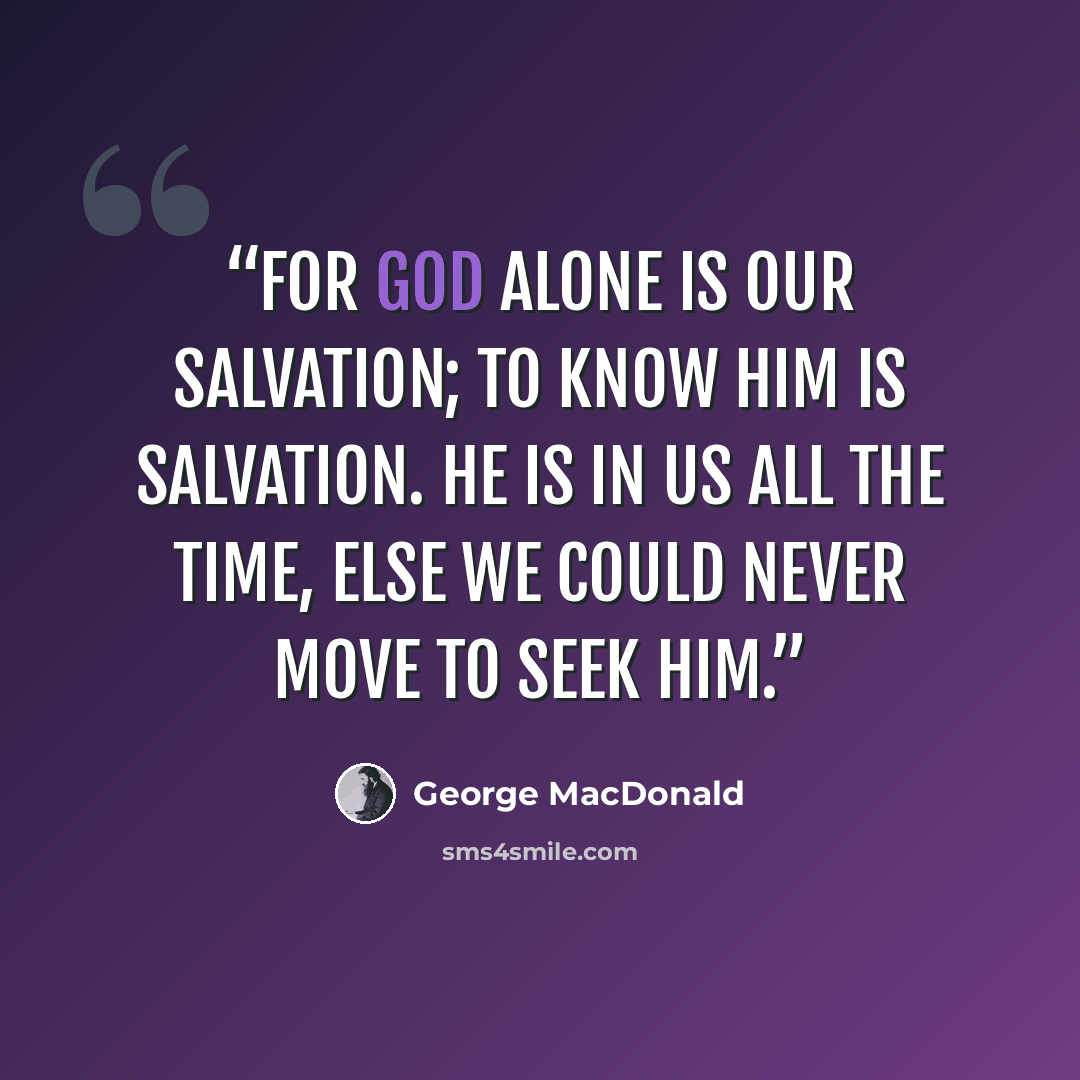 “For God alone is our salvation; to know him is salvation. He is in us all the time, else we could never move to seek him.” quote by George MacDonald