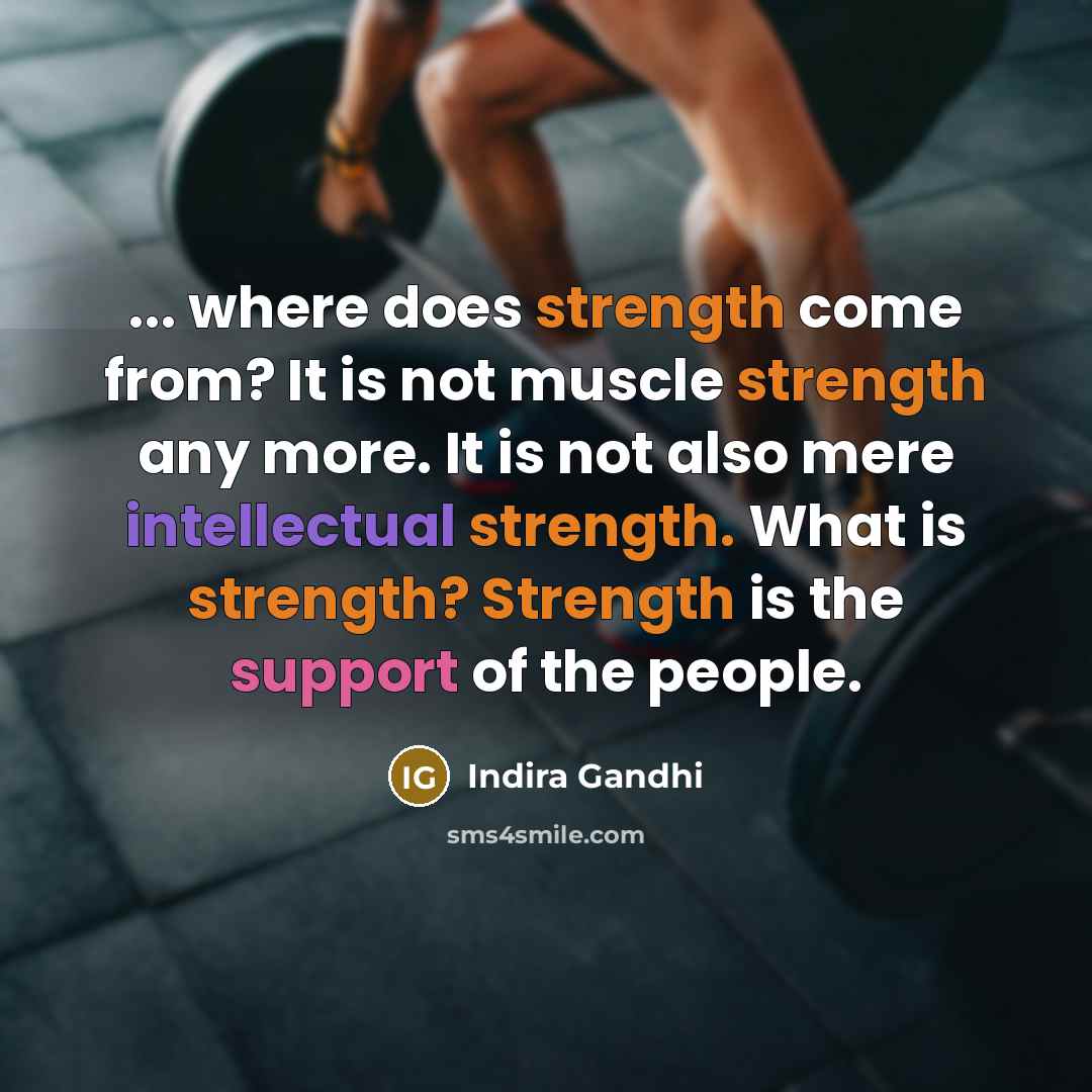 “... where does strength come from? It is not muscle strength any more. It is not also mere intellectual strength. What is strength? Strength is the support of the people.” quote by Indira Gandhi