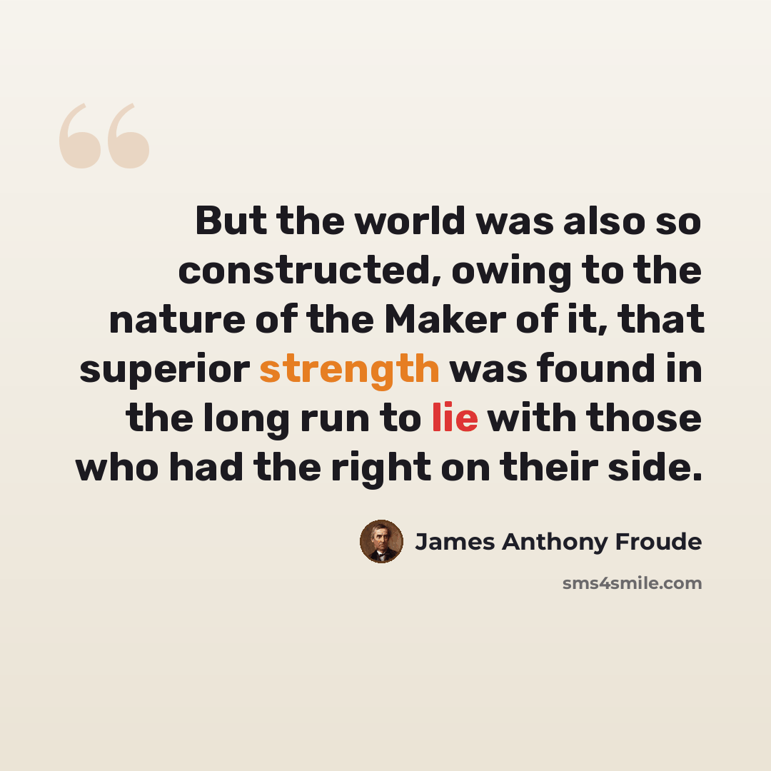 “But the world was also so constructed, owing to the nature of the Maker of it, that superior strength was found in the long run to lie with those who had the right on their side.” quote by James Anthony Froude