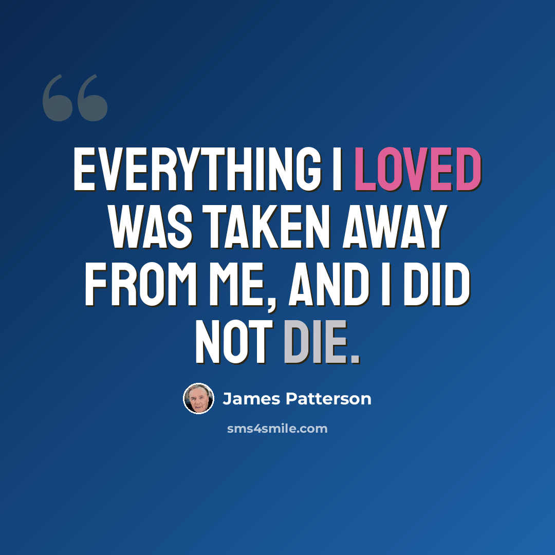 “Everything I loved was taken away from me, and I did not die.” quote by James Patterson