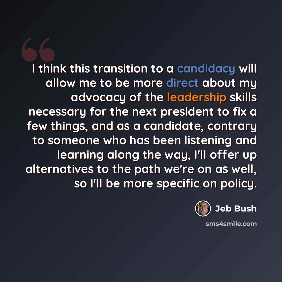 “I think this transition to a candidacy will allow me to be more direct about my advocacy of the leadership skills necessary for the next president to fix a few things, and as a candidate, contrary to someone who has been listening and learning along the way, I'll offer up alternatives to the path…” quote by Jeb Bush