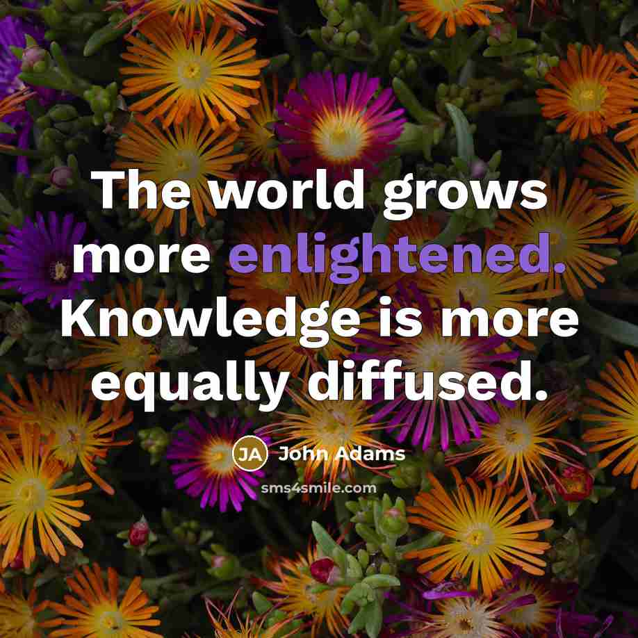 “The world grows more enlightened. Knowledge is more equally diffused.” quote by John Adams