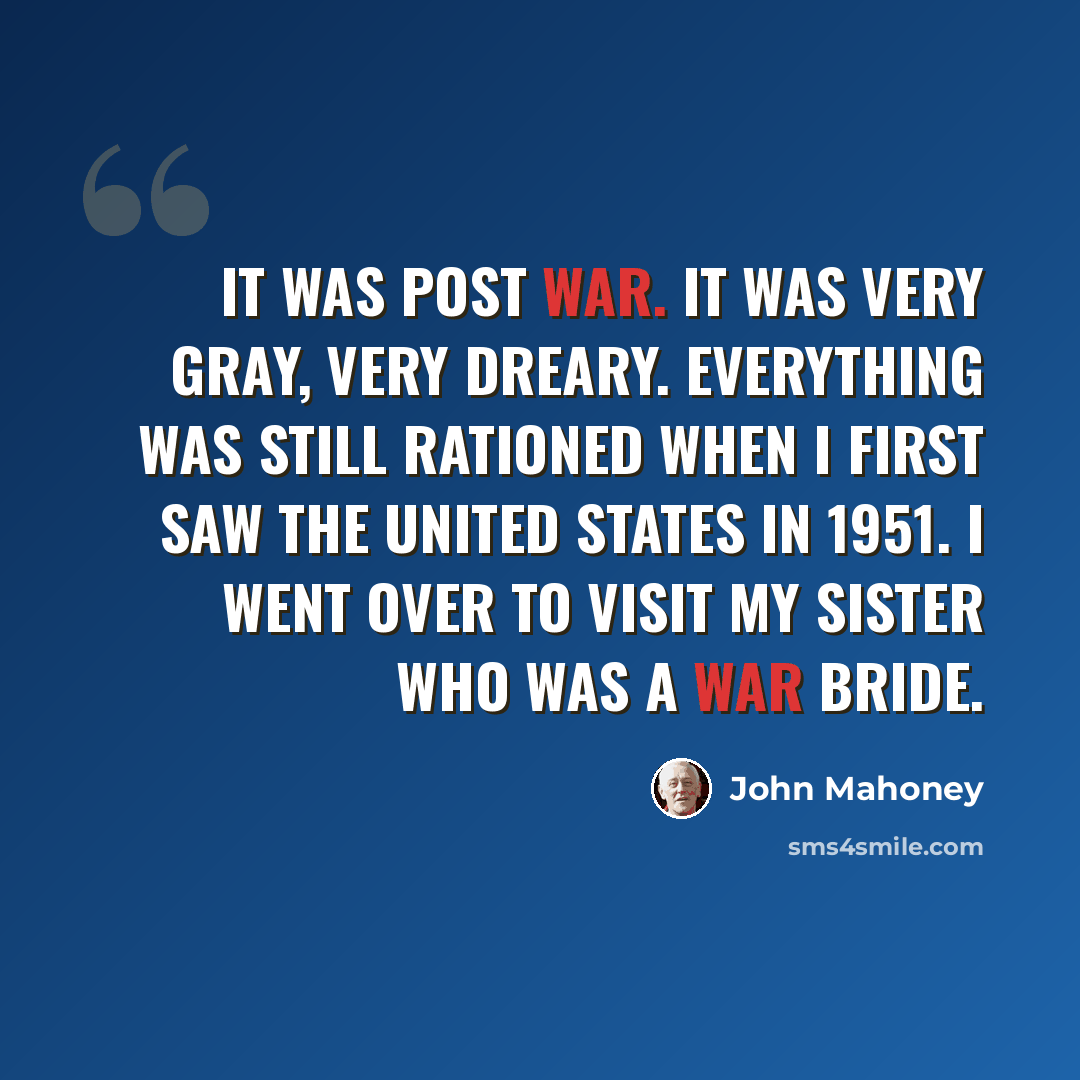 “It was post war. It was very gray, very dreary. Everything was still rationed when I first saw the United States in 1951. I went over to visit my sister who was a war bride.” quote by John Mahoney