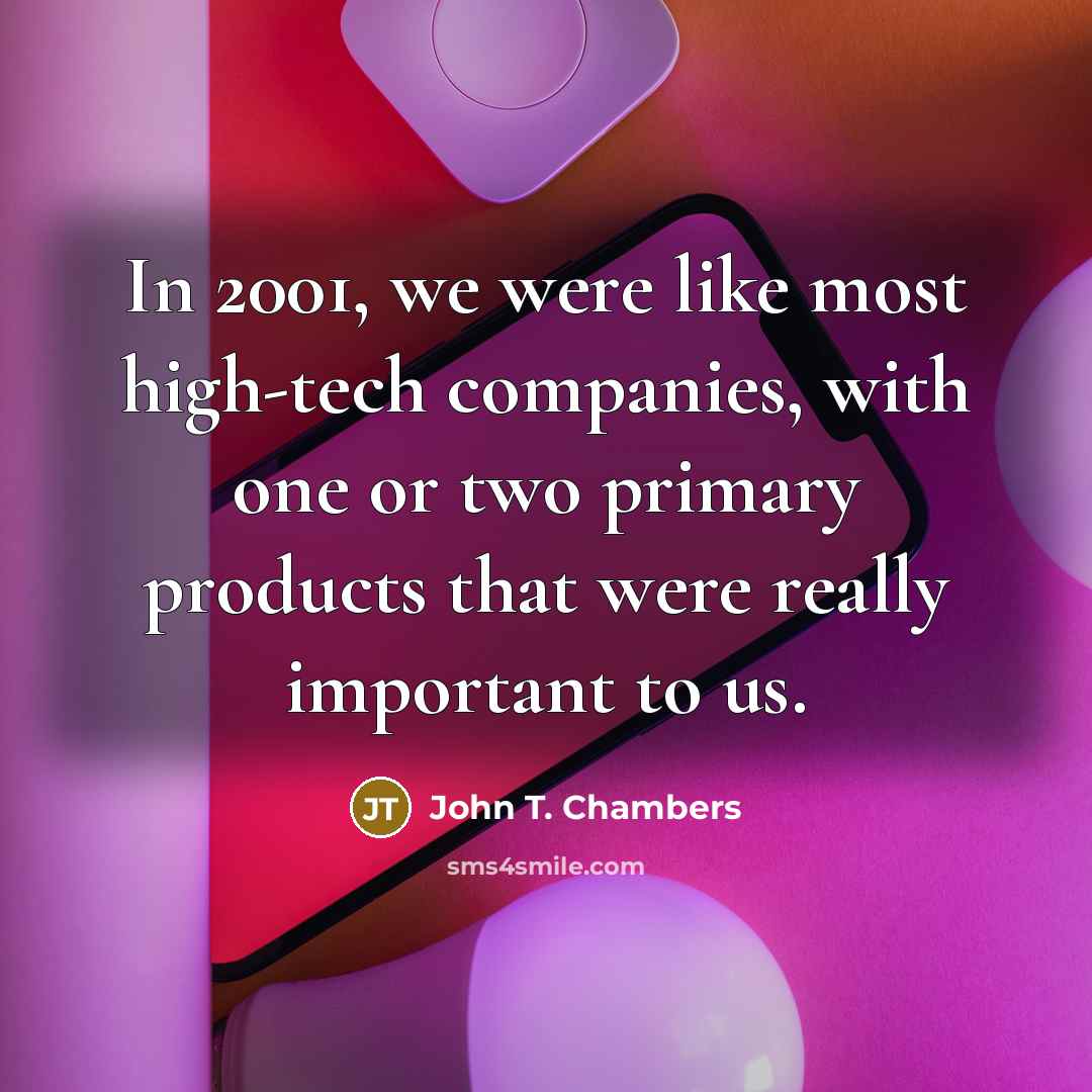 “In 2001, we were like most high-tech companies, with one or two primary products that were really important to us.” quote by John T. Chambers