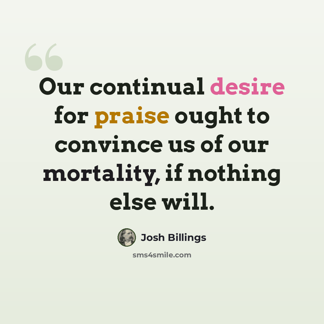 “Our continual desire for praise ought to convince us of our mortality, if nothing else will.” quote by Josh Billings