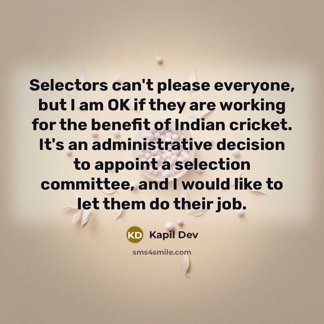 “Selectors can't please everyone, but I am OK if they are working for the benefit of Indian cricket. It's an administrative decision to appoint a selection committee, and I would like to let them do their job.” quote by Kapil Dev