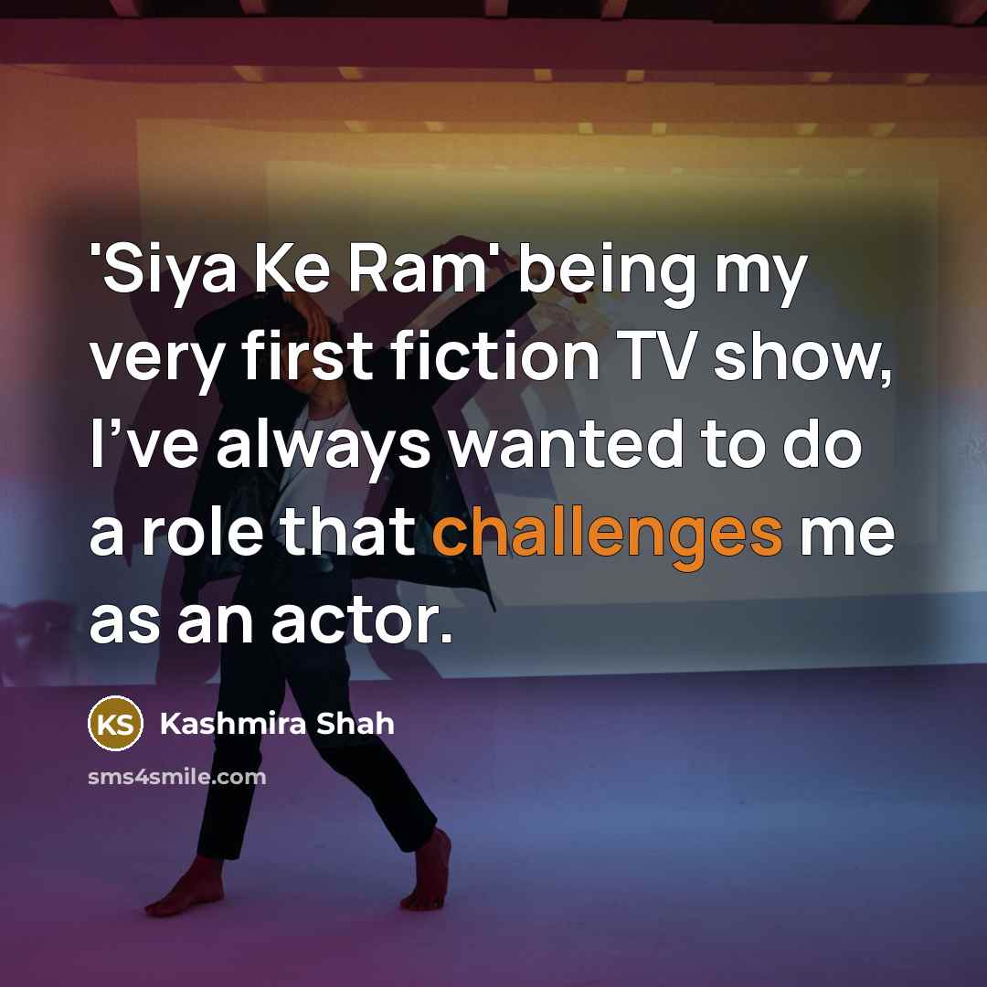 “'Siya Ke Ram' being my very first fiction TV show, I've always wanted to do a role that challenges me as an actor.” quote by Kashmira Shah