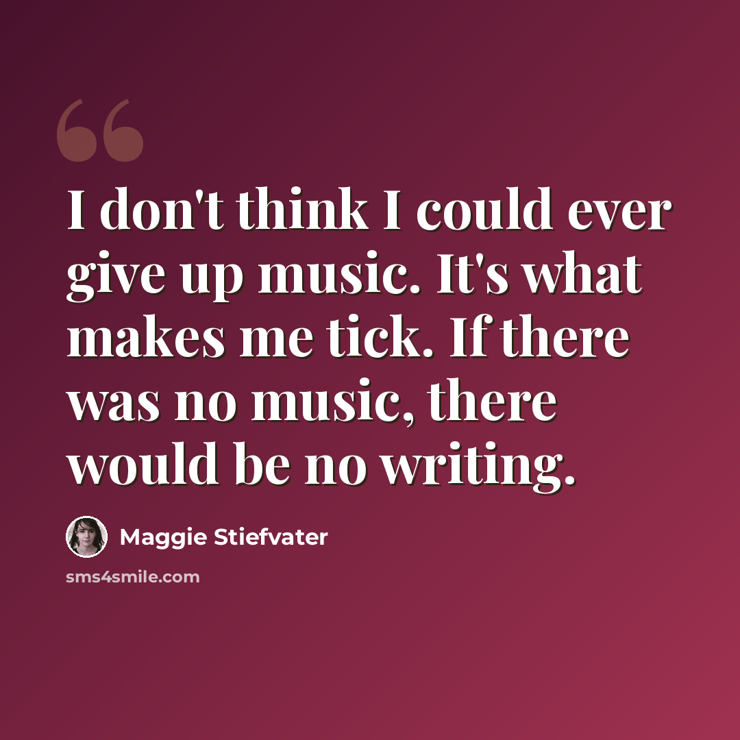 “I don't think I could ever give up music. It's what makes me tick. If there was no music, there would be no writing.” quote by Maggie Stiefvater