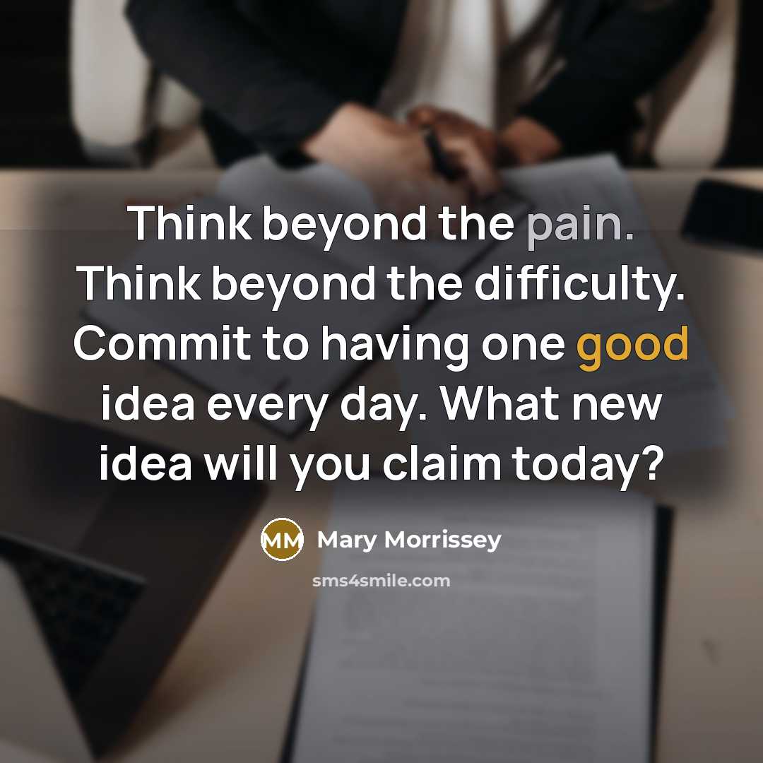 “Think beyond the pain. Think beyond the difficulty. Commit to having one good idea every day. What new idea will you claim today?” quote by Mary Morrissey