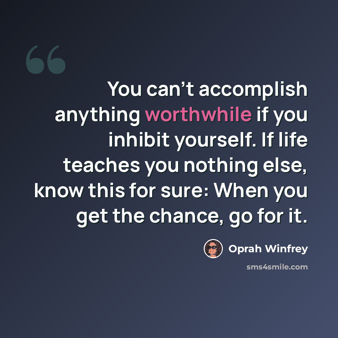 “You can't accomplish anything worthwhile if you inhibit yourself. If life teaches you nothing else, know this for sure: When you get the chance, go for it.” quote by Oprah Winfrey