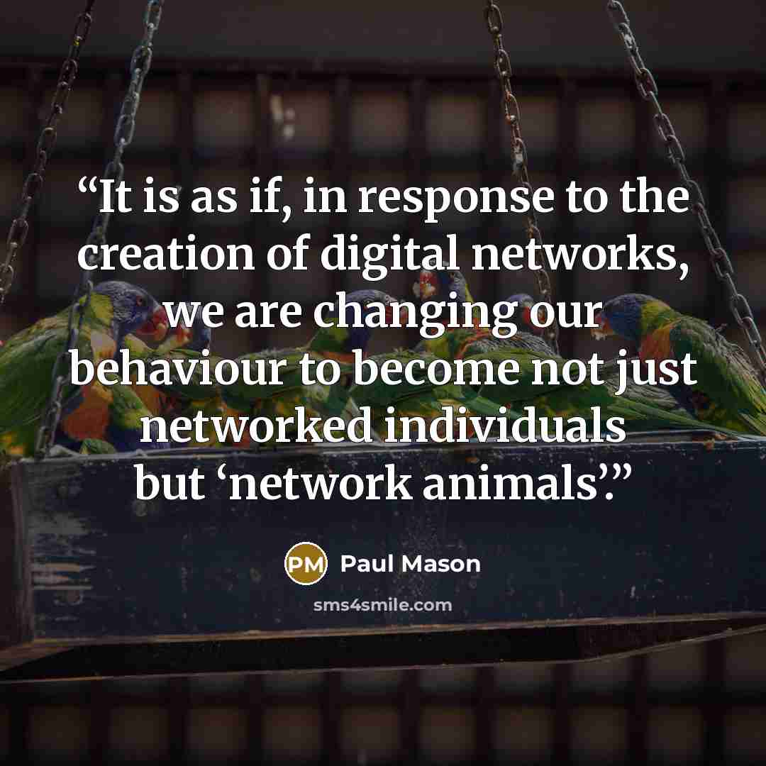“It is as if, in response to the creation of digital networks, we are changing our behaviour to become not just networked individuals but ‘network animals’.” quote by Paul Mason