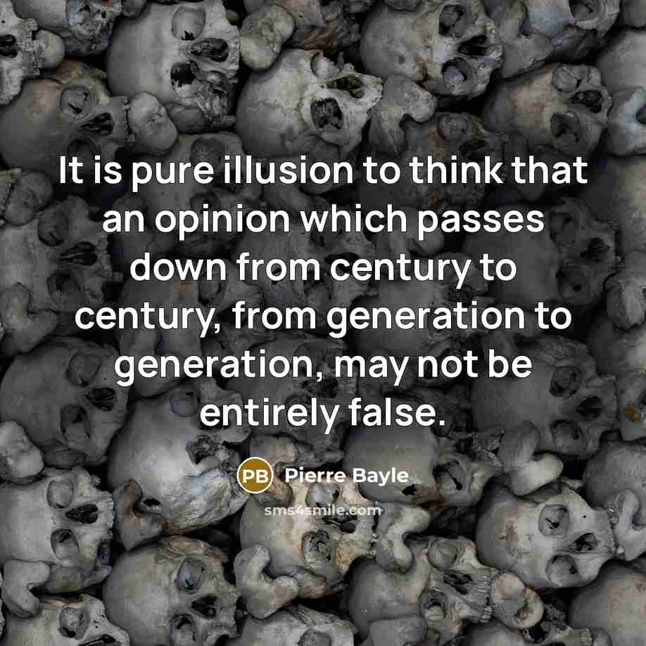 “It is pure illusion to think that an opinion which passes down from century to century, from generation to generation, may not be entirely false.” quote by Pierre Bayle