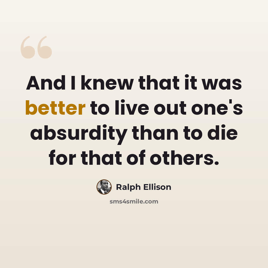 “And I knew that it was better to live out one's absurdity than to die for that of others.” quote by Ralph Ellison