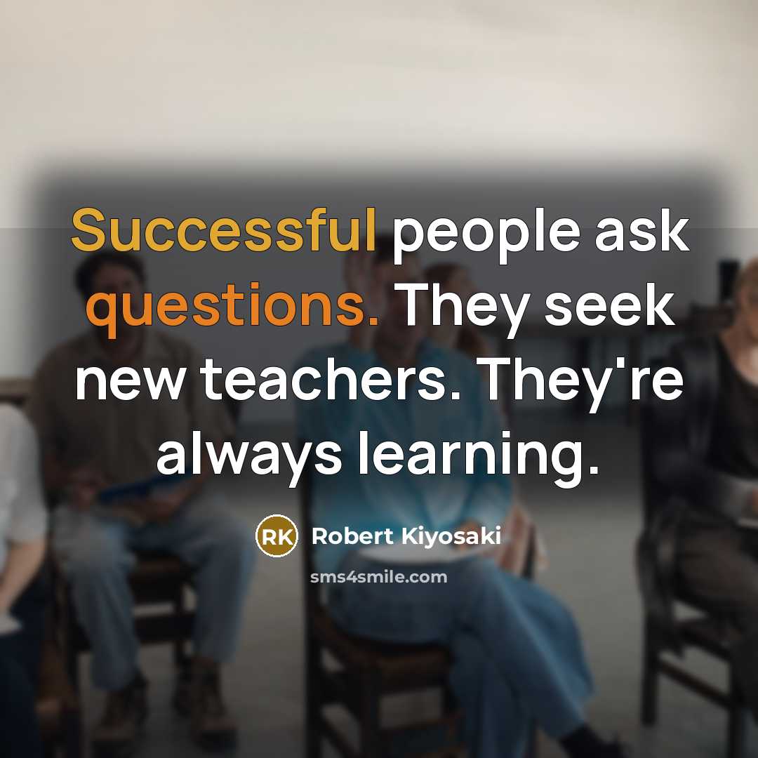 “Successful people ask questions. They seek new teachers. They're always learning.” quote by Robert Kiyosaki