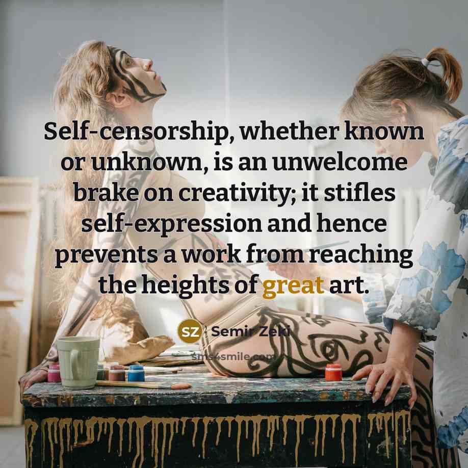 “Self-censorship, whether known or unknown, is an unwelcome brake on creativity; it stifles self-expression and hence prevents a work from reaching the heights of great art.” quote by Semir Zeki