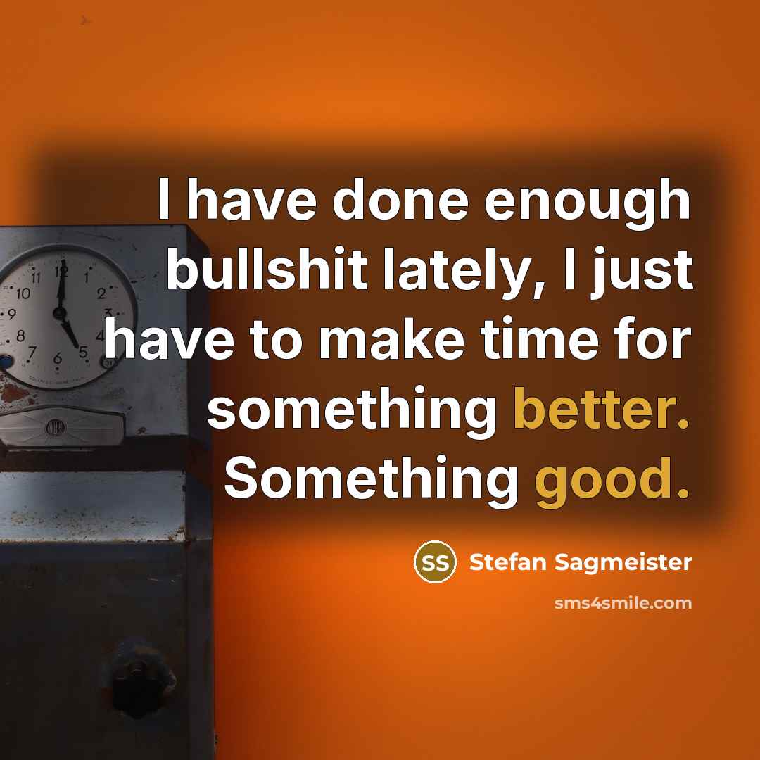 “I have done enough bullshit lately, I just have to make time for something better. Something good.” quote by Stefan Sagmeister