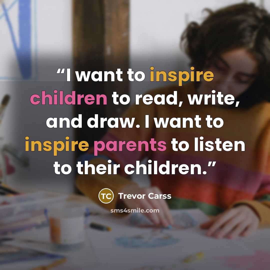 “I want to inspire children to read, write, and draw. I want to inspire parents to listen to their children.” quote by Trevor Carss