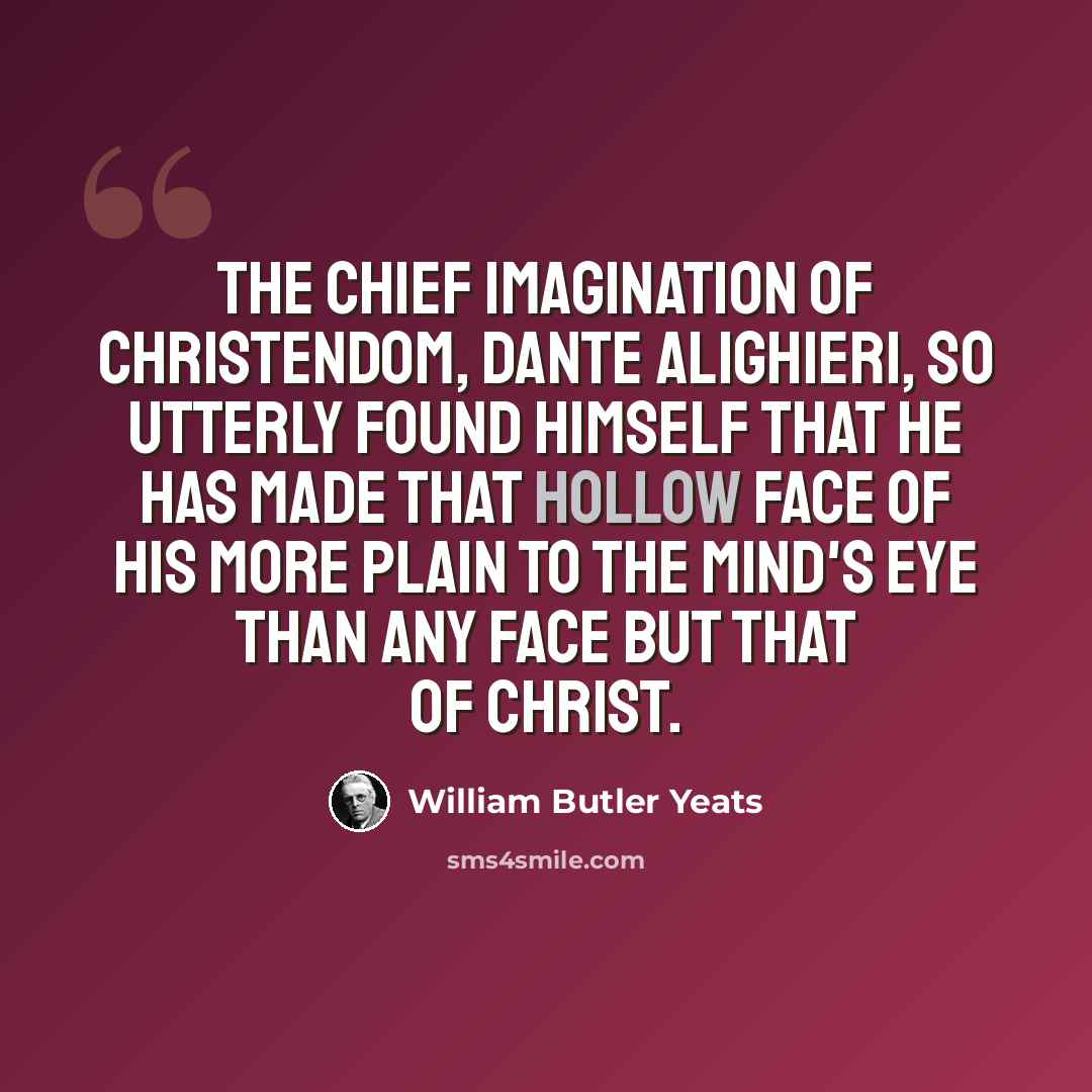 “The chief imagination of Christendom, Dante Alighieri, so utterly found himself That he has made that hollow face of his More plain to the mind's eye than any face But that of Christ.” quote by William Butler Yeats