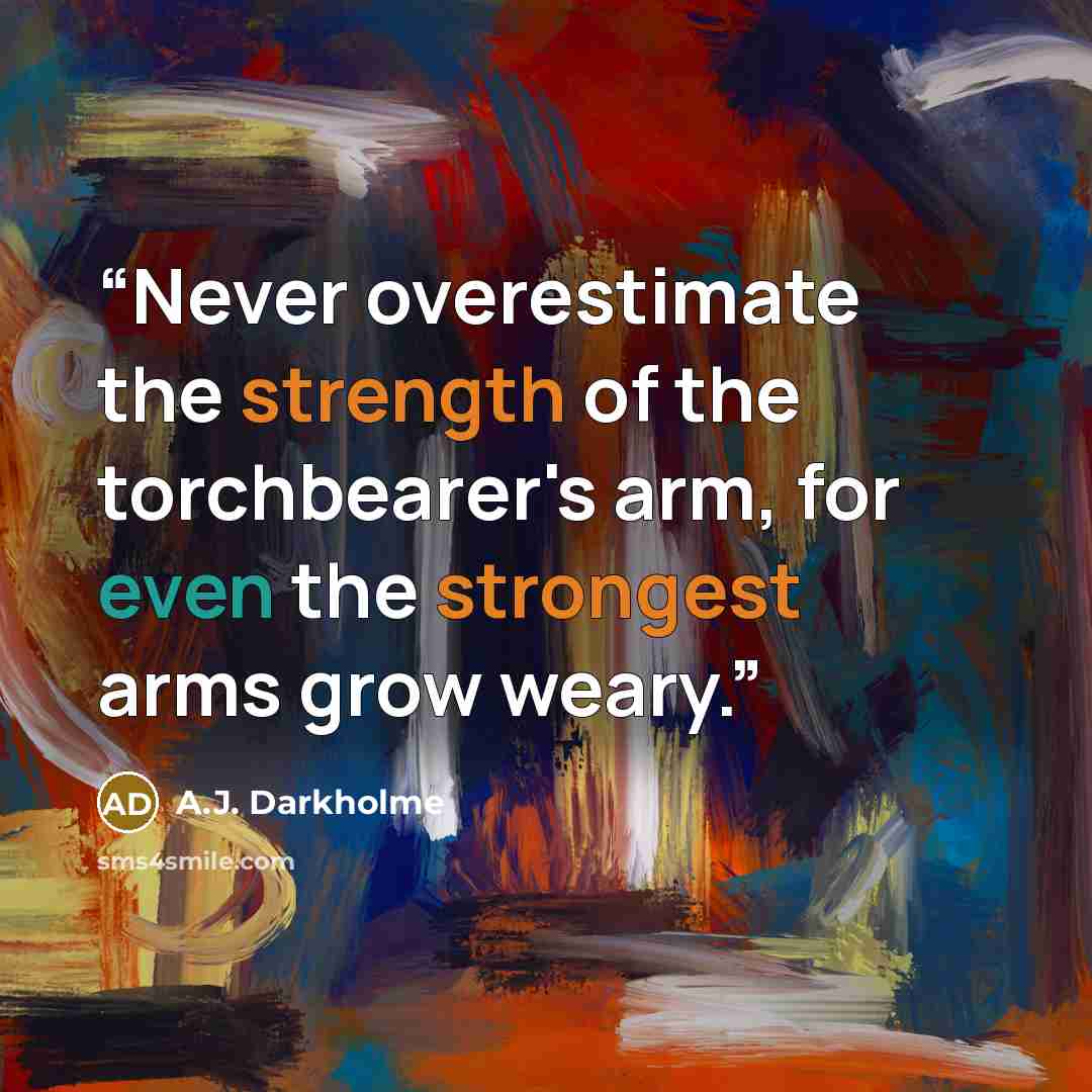 “Never overestimate the strength of the torchbearer's arm, for even the strongest arms grow weary.” quote by A.J. Darkholme