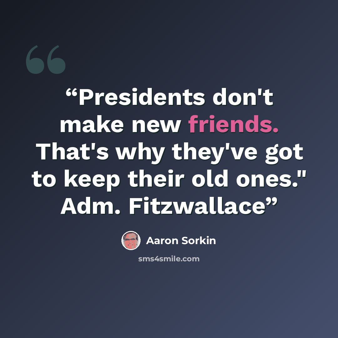 “Presidents don't make new friends. That's why they've got to keep their old ones." Adm. Fitzwallace” quote by Aaron Sorkin