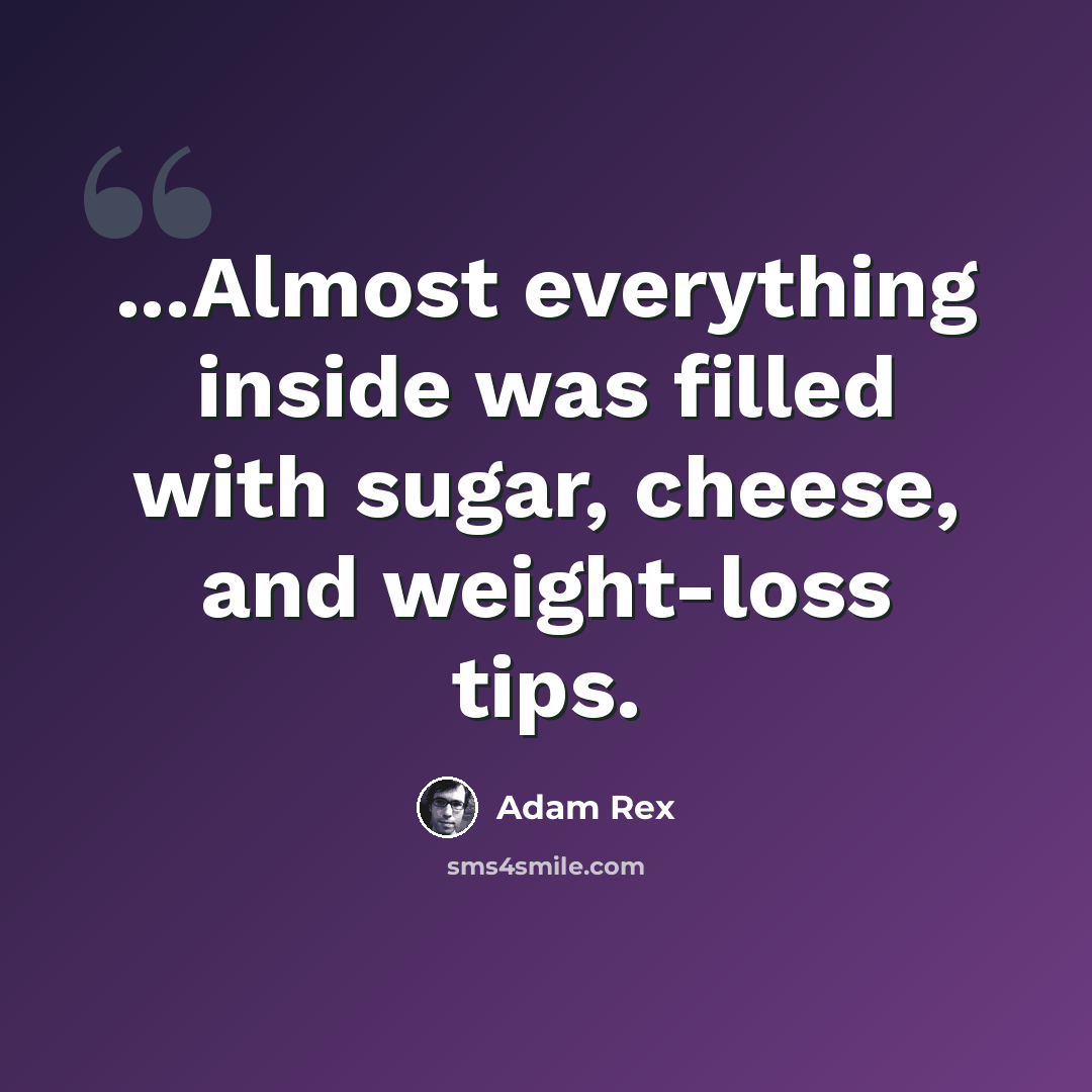“...Almost everything inside was filled with sugar, cheese, and weight-loss tips.” quote by Adam Rex
