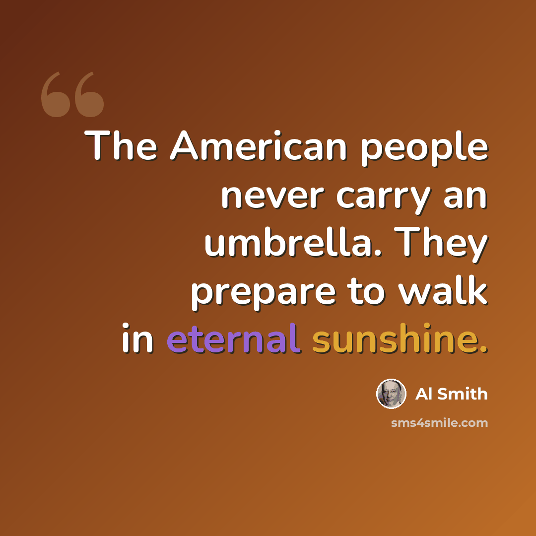 “The American people never carry an umbrella. They prepare to walk in eternal sunshine.” quote by Al Smith